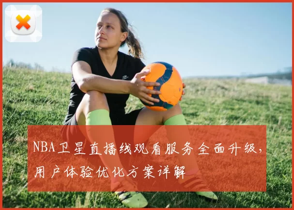 NBA卫星直播线观看服务全面升级，用户体验优化方案详解