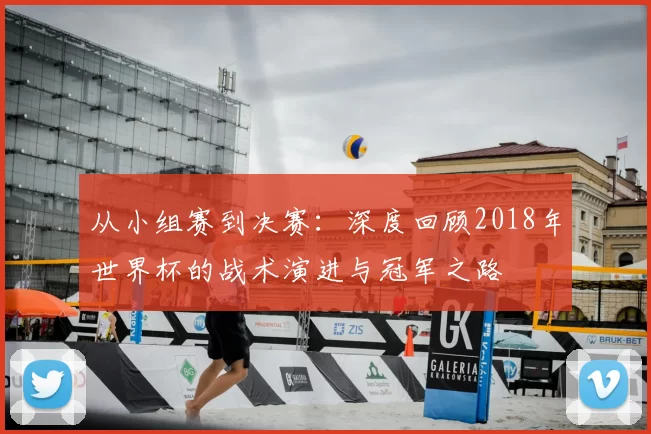 从小组赛到决赛：深度回顾2018年世界杯的战术演进与冠军之路