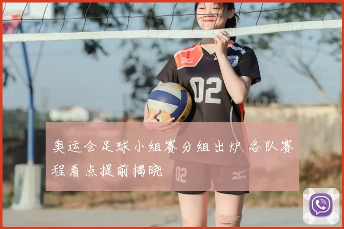 奥运会足球小组赛分组出炉 各队赛程看点提前揭晓