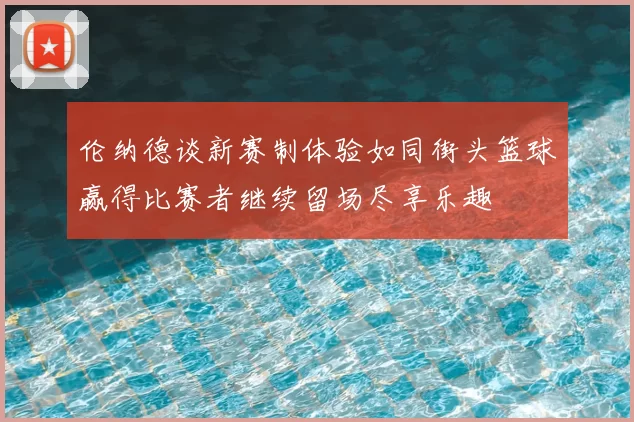 伦纳德谈新赛制体验如同街头篮球赢得比赛者继续留场尽享乐趣