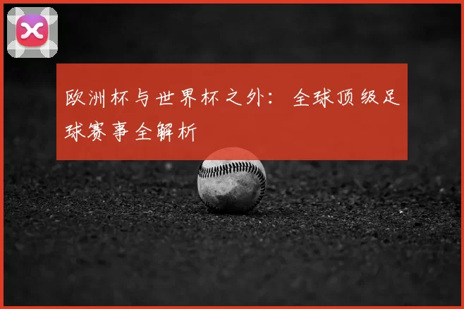 欧洲杯与世界杯之外：全球顶级足球赛事全解析