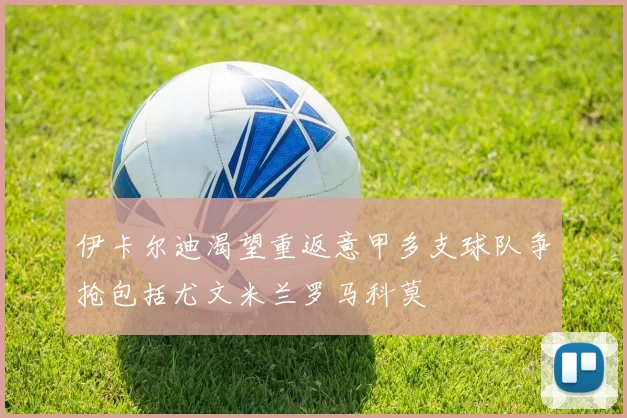 伊卡尔迪渴望重返意甲多支球队争抢包括尤文米兰罗马科莫