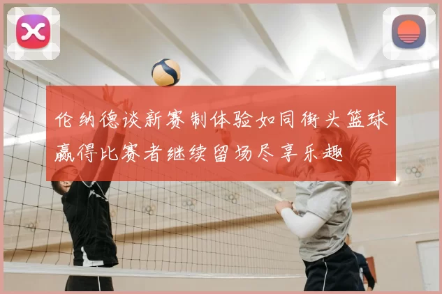 伦纳德谈新赛制体验如同街头篮球赢得比赛者继续留场尽享乐趣