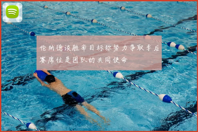 伦纳德谈胜率目标称努力争取季后赛席位是团队的共同使命