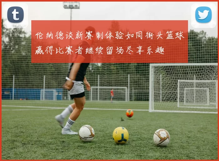 伦纳德谈新赛制体验如同街头篮球赢得比赛者继续留场尽享乐趣