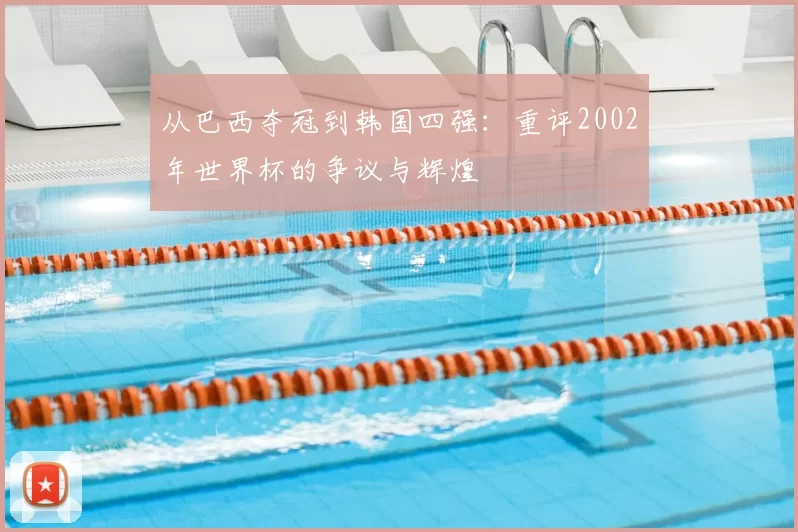 从巴西夺冠到韩国四强：重评2002年世界杯的争议与辉煌