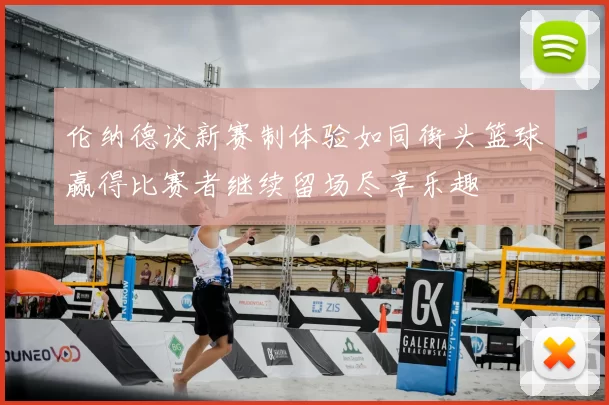 伦纳德谈新赛制体验如同街头篮球赢得比赛者继续留场尽享乐趣