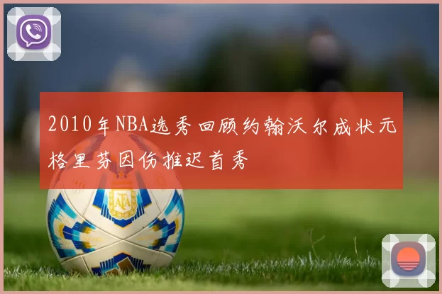 2010年NBA选秀回顾约翰沃尔成状元格里芬因伤推迟首秀