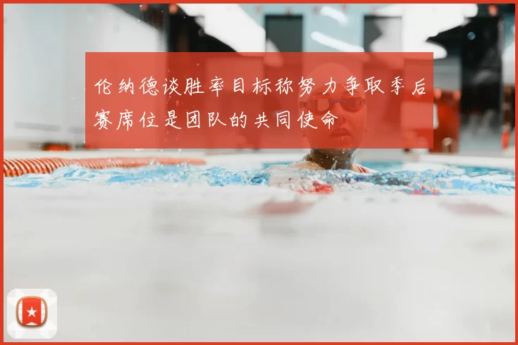 伦纳德谈胜率目标称努力争取季后赛席位是团队的共同使命