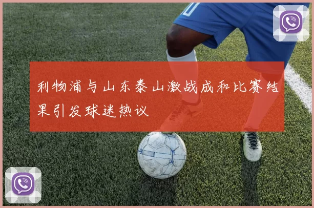 利物浦与山东泰山激战成和比赛结果引发球迷热议