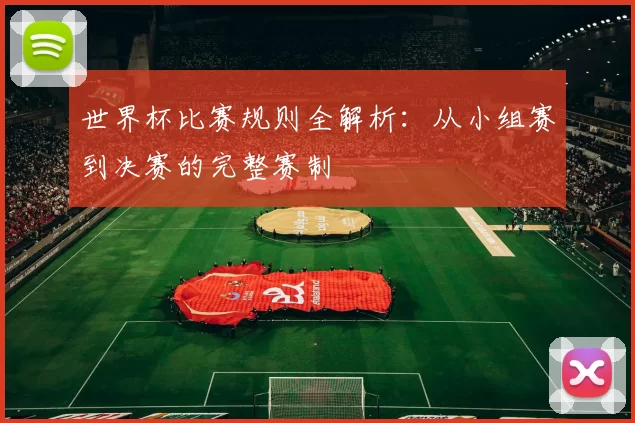 世界杯比赛规则全解析：从小组赛到决赛的完整赛制