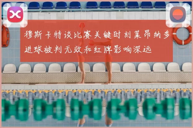 穆斯卡特谈比赛关键时刻莱昂纳多进球被判无效和红牌影响深远