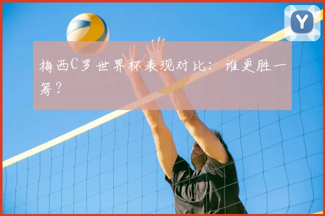 梅西C罗世界杯表现对比：谁更胜一筹？