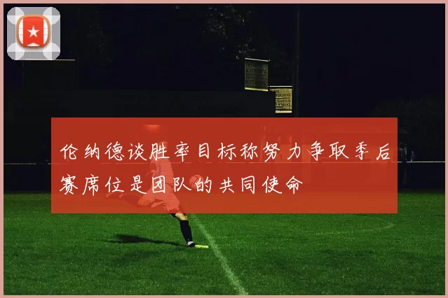 伦纳德谈胜率目标称努力争取季后赛席位是团队的共同使命