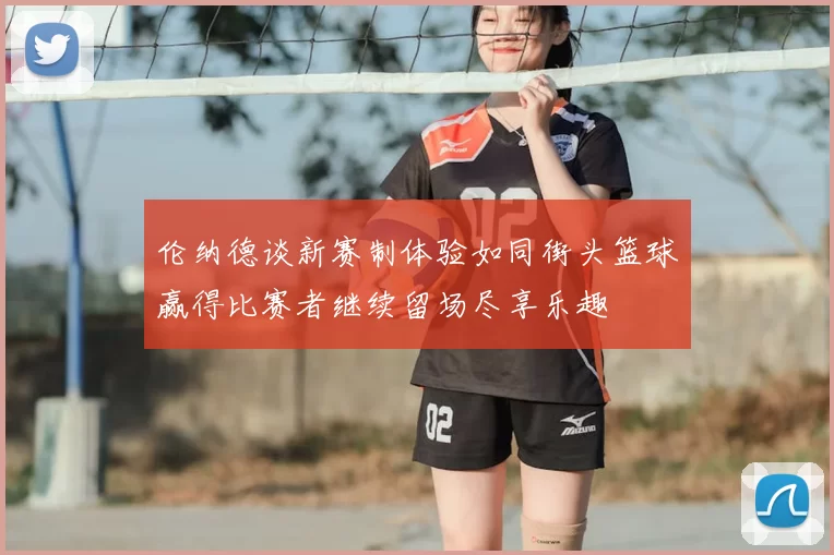 伦纳德谈新赛制体验如同街头篮球赢得比赛者继续留场尽享乐趣