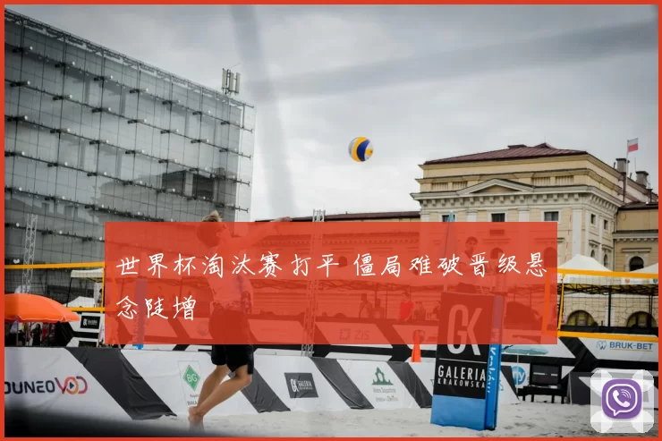 世界杯淘汰赛打平 僵局难破晋级悬念陡增
