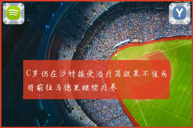 C罗仍在沙特接受治疗若效果不佳或将前往马德里继续疗养