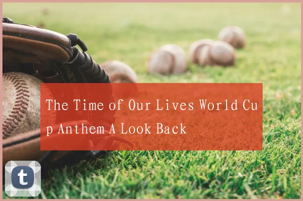 The Time of Our Lives World Cup Anthem A Look Back