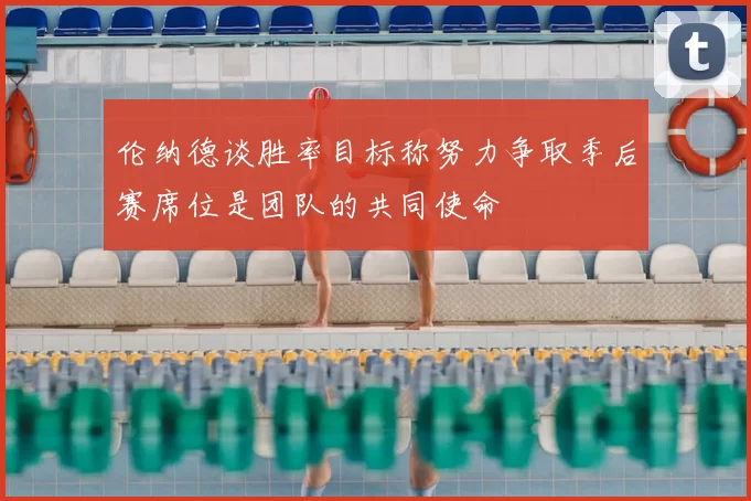 伦纳德谈胜率目标称努力争取季后赛席位是团队的共同使命