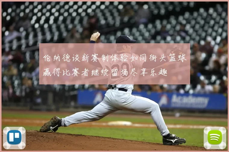 伦纳德谈新赛制体验如同街头篮球赢得比赛者继续留场尽享乐趣