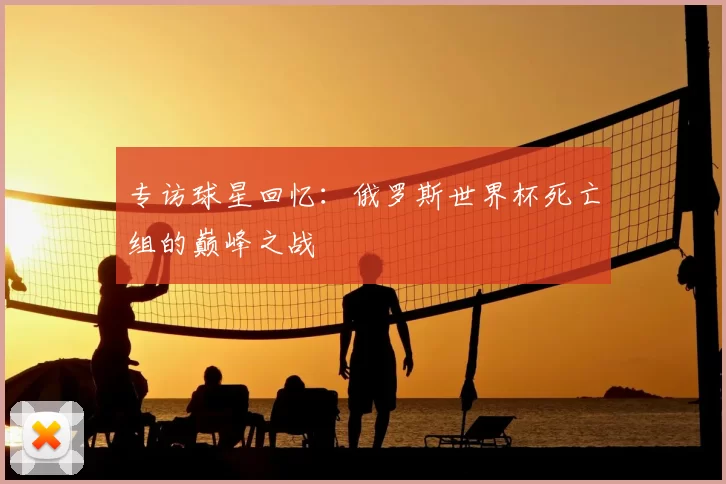 专访球星回忆：俄罗斯世界杯死亡组的巅峰之战
