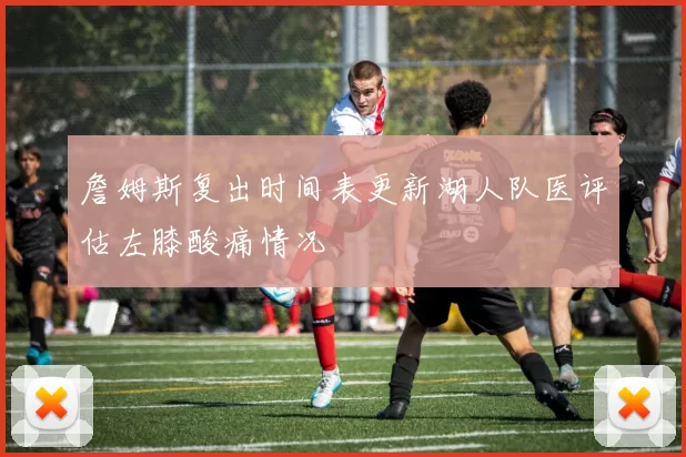 詹姆斯复出时间表更新湖人队医评估左膝酸痛情况