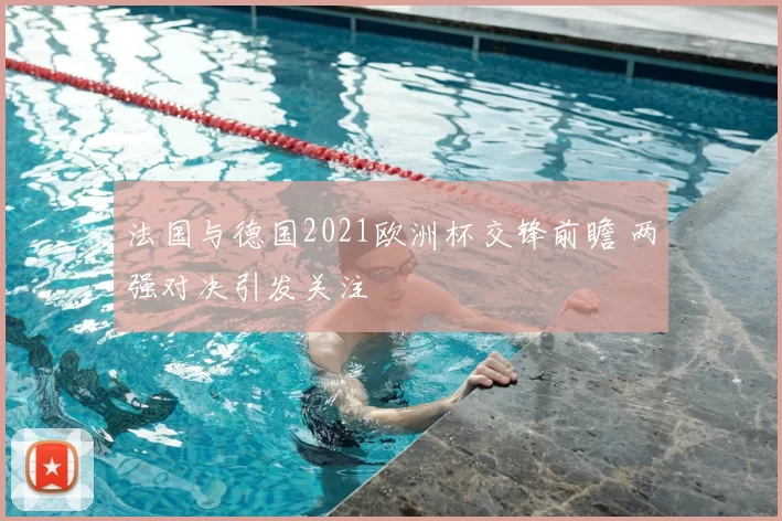 法国与德国2021欧洲杯交锋前瞻 两强对决引发关注