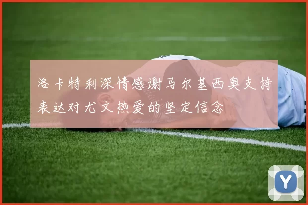 洛卡特利深情感谢马尔基西奥支持表达对尤文热爱的坚定信念