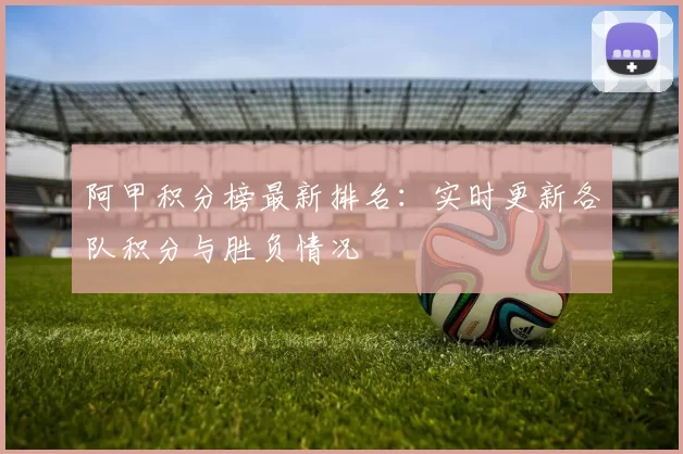 阿甲积分榜最新排名：实时更新各队积分与胜负情况