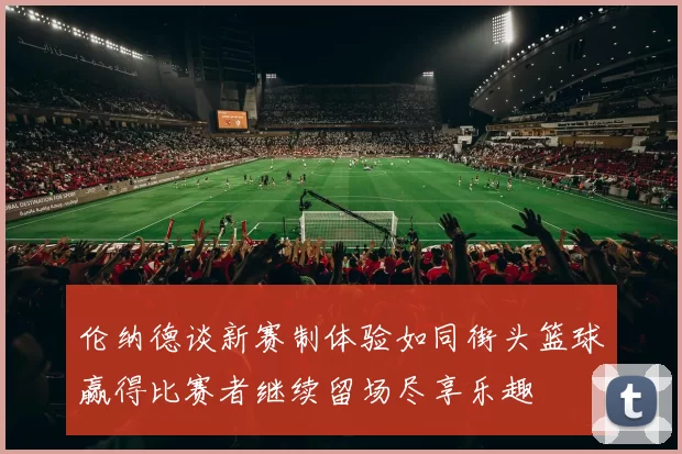 伦纳德谈新赛制体验如同街头篮球赢得比赛者继续留场尽享乐趣
