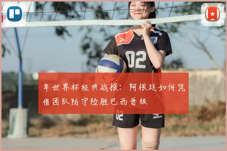 年世界杯经典战报:阿根廷如何凭借团队防守险胜巴西晋级