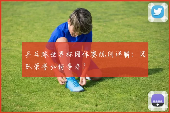 乒乓球世界杯团体赛规则详解：团队荣誉如何争夺？