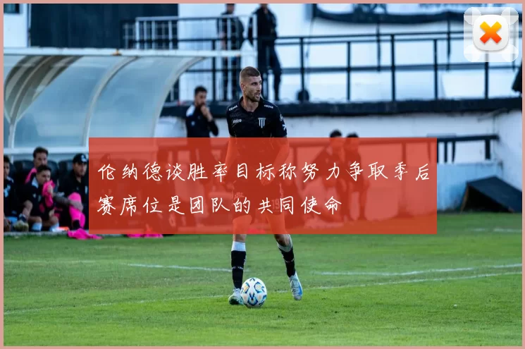 伦纳德谈胜率目标称努力争取季后赛席位是团队的共同使命