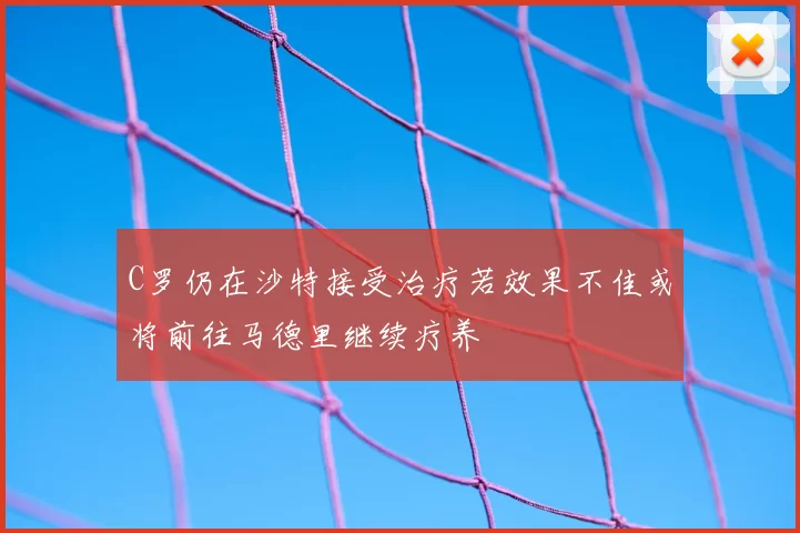 C罗仍在沙特接受治疗若效果不佳或将前往马德里继续疗养