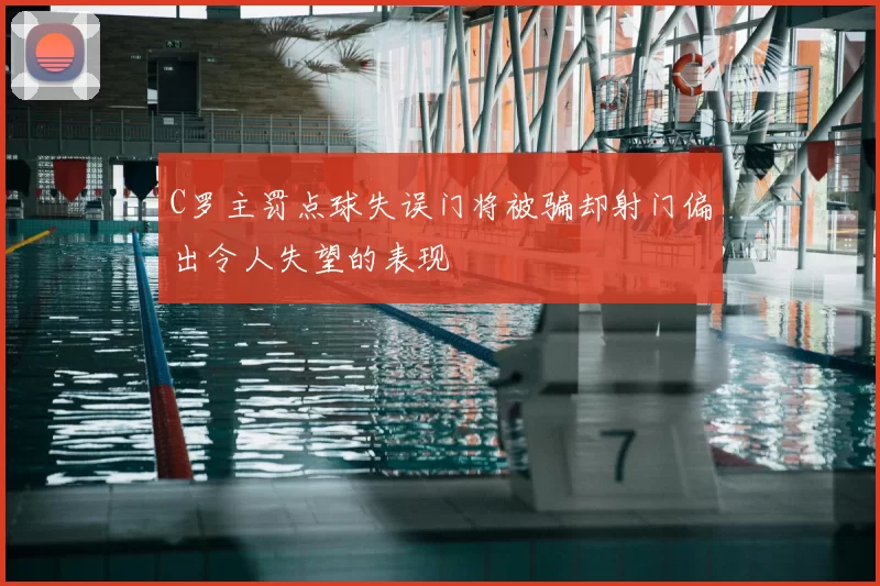 C罗主罚点球失误门将被骗却射门偏出令人失望的表现