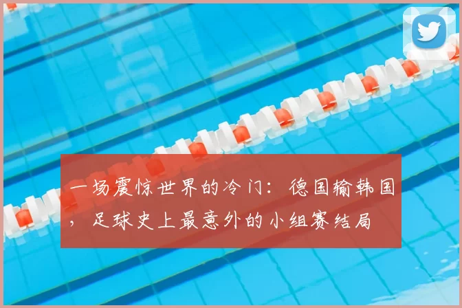 一场震惊世界的冷门：德国输韩国，足球史上最意外的小组赛结局