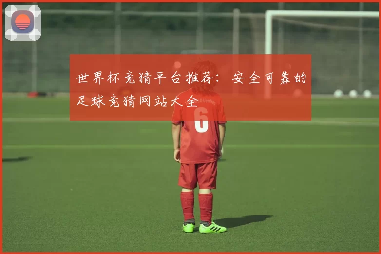 世界杯竞猜平台推荐：安全可靠的足球竞猜网站大全