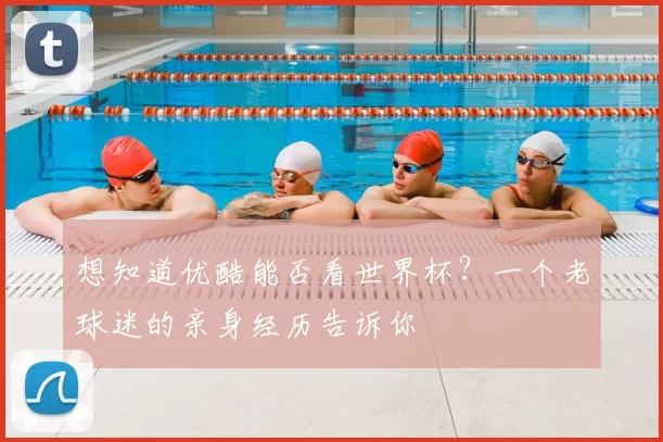 想知道优酷能否看世界杯？一个老球迷的亲身经历告诉你