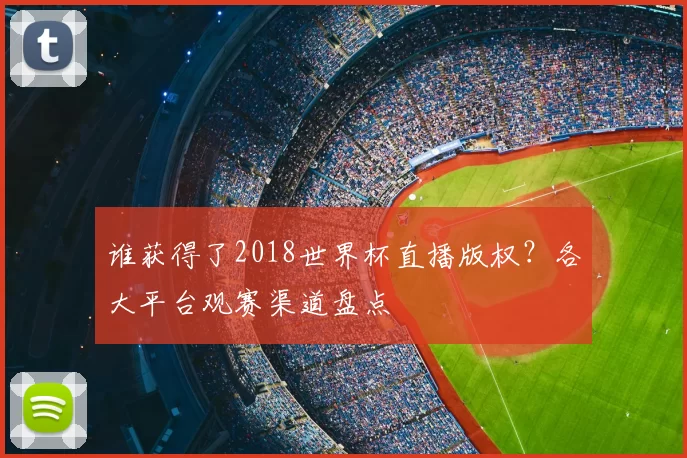 谁获得了2018世界杯直播版权？各大平台观赛渠道盘点