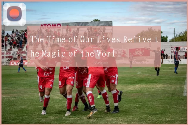 The Time of Our Lives Relive the Magic of the Worl