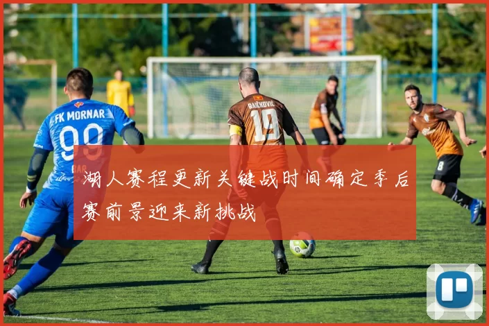 湖人赛程更新关键战时间确定季后赛前景迎来新挑战