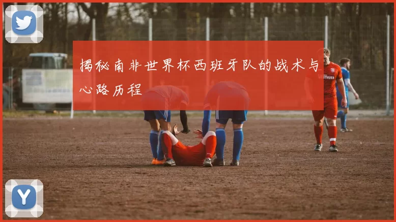 揭秘南非世界杯西班牙队的战术与心路历程