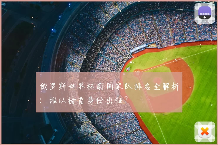 俄罗斯世界杯前国家队排名全解析：谁以榜首身份出征？