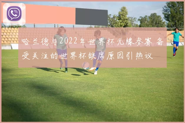 哈兰德与2022年世界杯无缘参赛 备受关注的世界杯缺席原因引热议