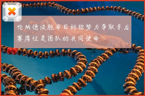伦纳德谈胜率目标称努力争取季后赛席位是团队的共同使命