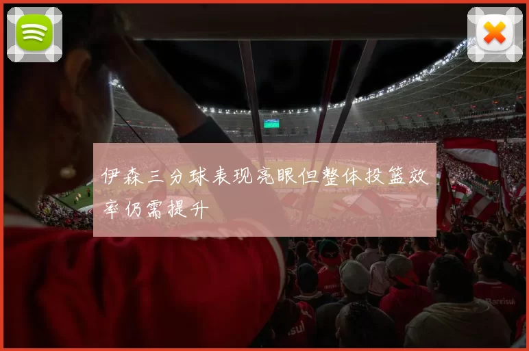 伊森三分球表现亮眼但整体投篮效率仍需提升