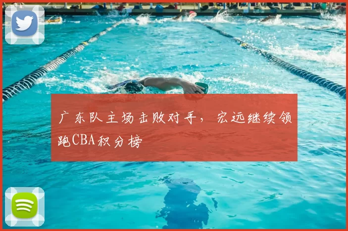 广东队主场击败对手,宏远继续领跑CBA积分榜
