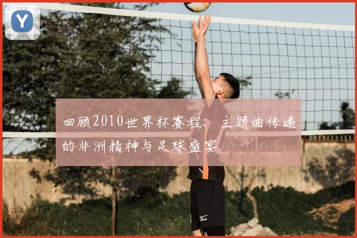 回顾2010世界杯赛程：主题曲传递的非洲精神与足球盛宴