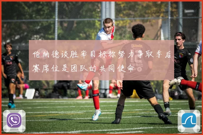 伦纳德谈胜率目标称努力争取季后赛席位是团队的共同使命