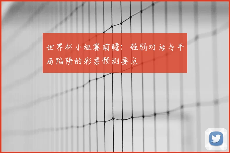 世界杯小组赛前瞻：强弱对话与平局陷阱的彩票预测要点
